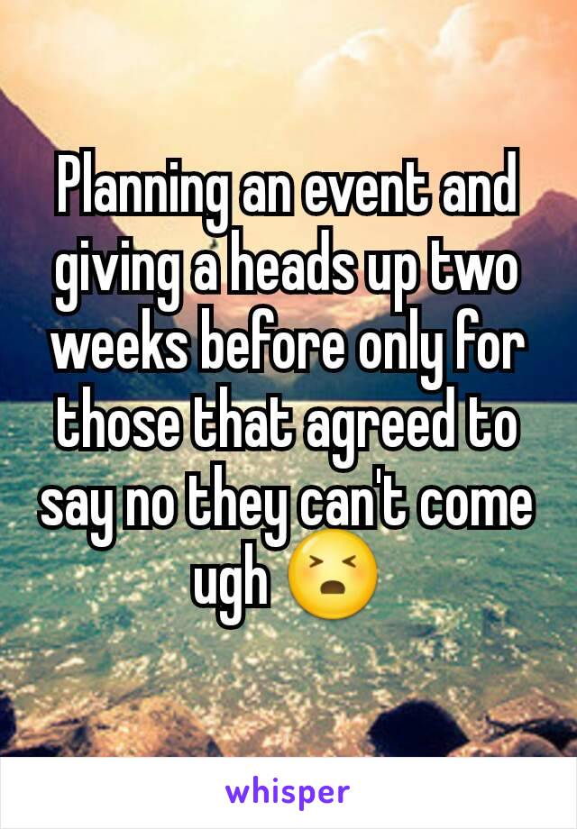 Planning an event and giving a heads up two weeks before only for those that agreed to say no they can't come ugh 😣