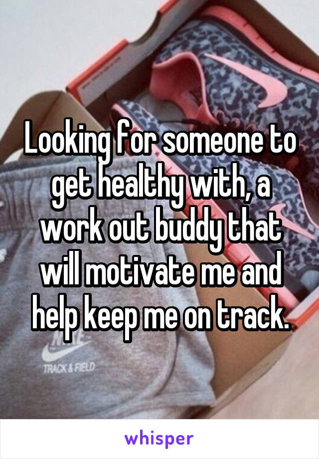 Looking for someone to get healthy with, a work out buddy that will motivate me and help keep me on track.