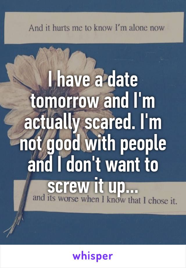 I have a date tomorrow and I'm actually scared. I'm not good with people and I don't want to screw it up...