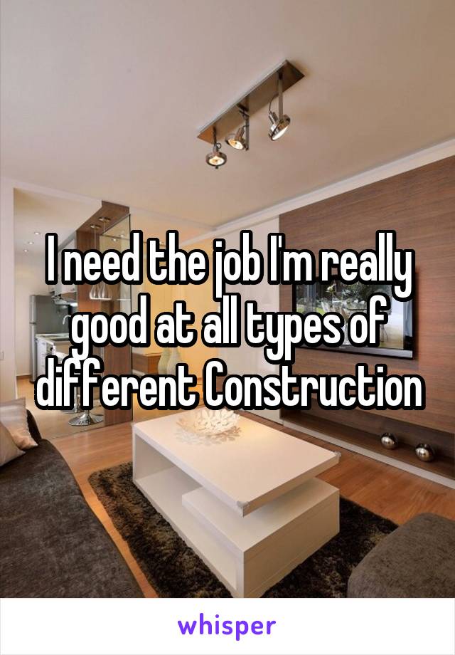 I need the job I'm really good at all types of different Construction