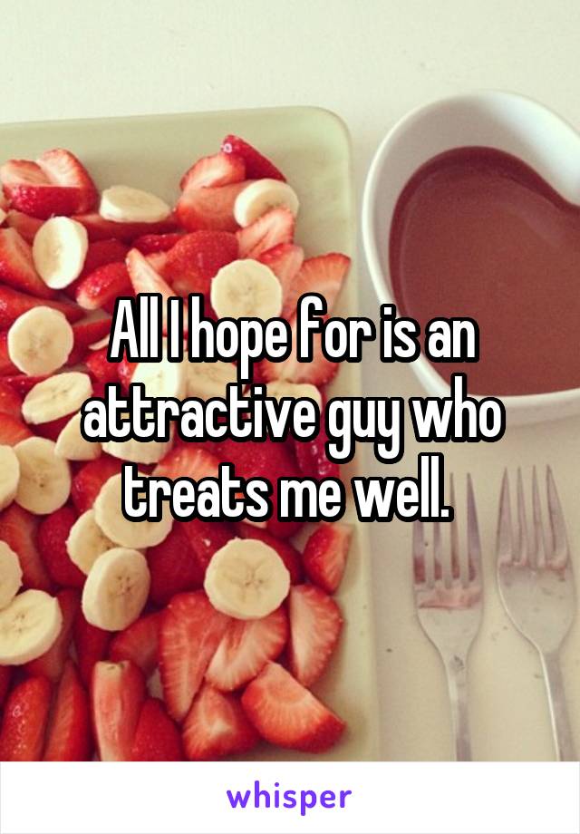 All I hope for is an attractive guy who treats me well. 