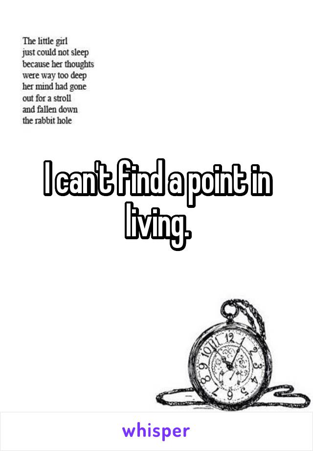 I can't find a point in living.
