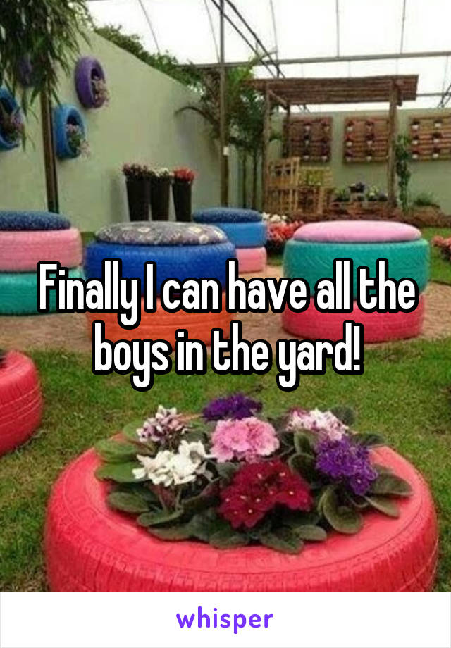 Finally I can have all the boys in the yard!