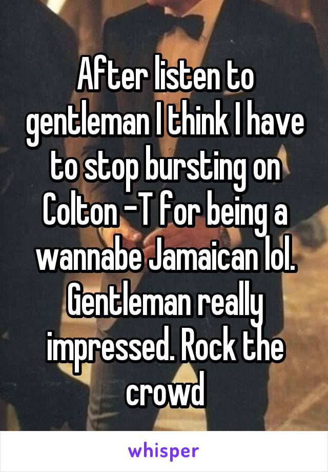 After listen to gentleman I think I have to stop bursting on Colton -T for being a wannabe Jamaican lol. Gentleman really impressed. Rock the crowd