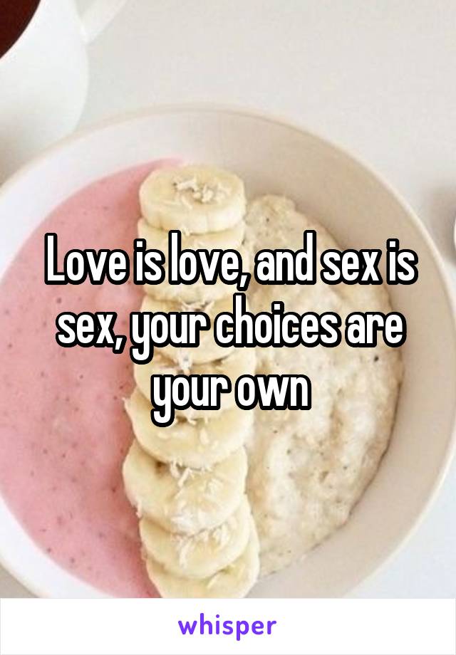 Love is love, and sex is sex, your choices are your own