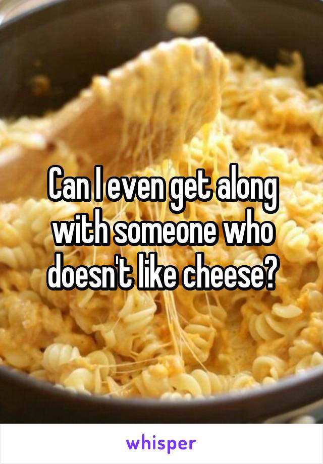 Can I even get along with someone who doesn't like cheese?