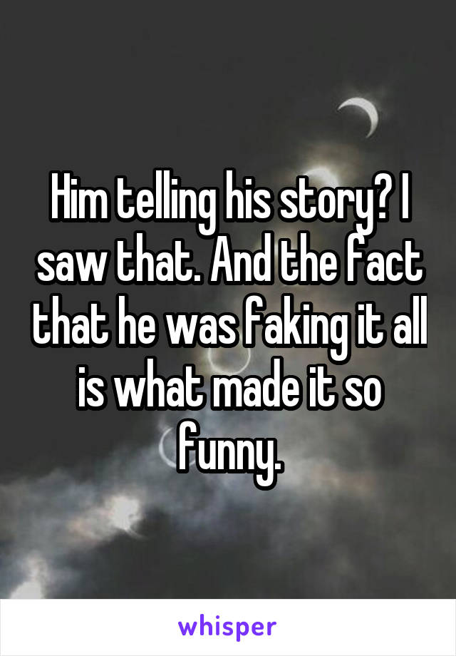 Him telling his story? I saw that. And the fact that he was faking it all is what made it so funny.