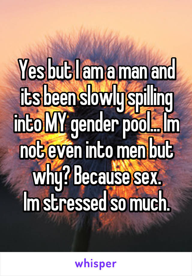 Yes but I am a man and its been slowly spilling into MY gender pool... Im not even into men but why? Because sex.
Im stressed so much.