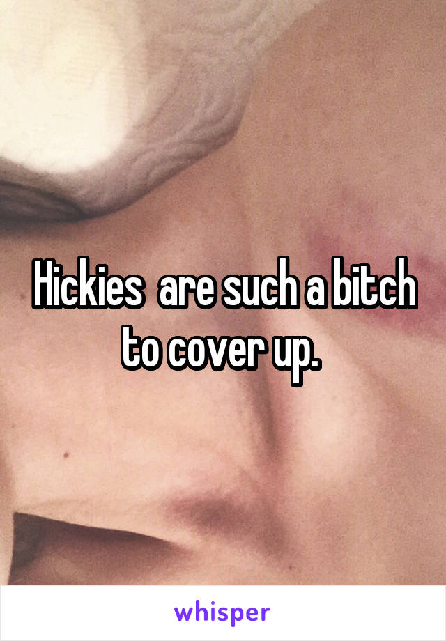 Hickies  are such a bitch to cover up. 