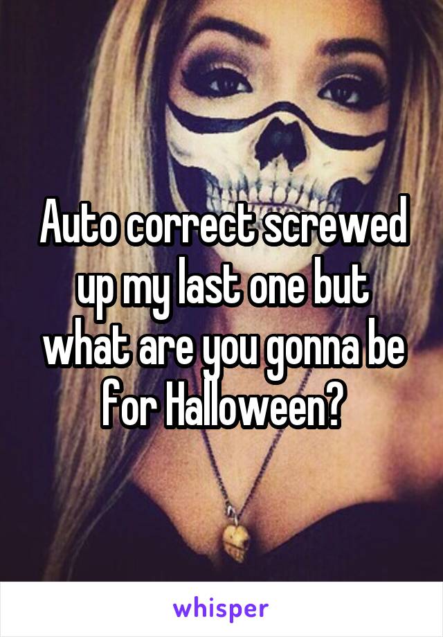 Auto correct screwed up my last one but what are you gonna be for Halloween?