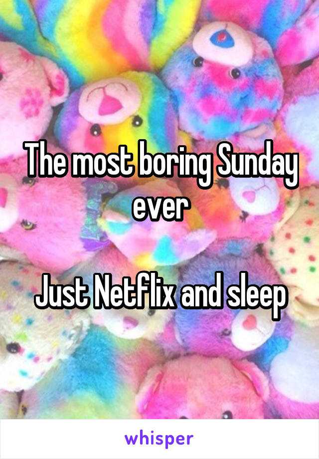 The most boring Sunday ever

Just Netflix and sleep