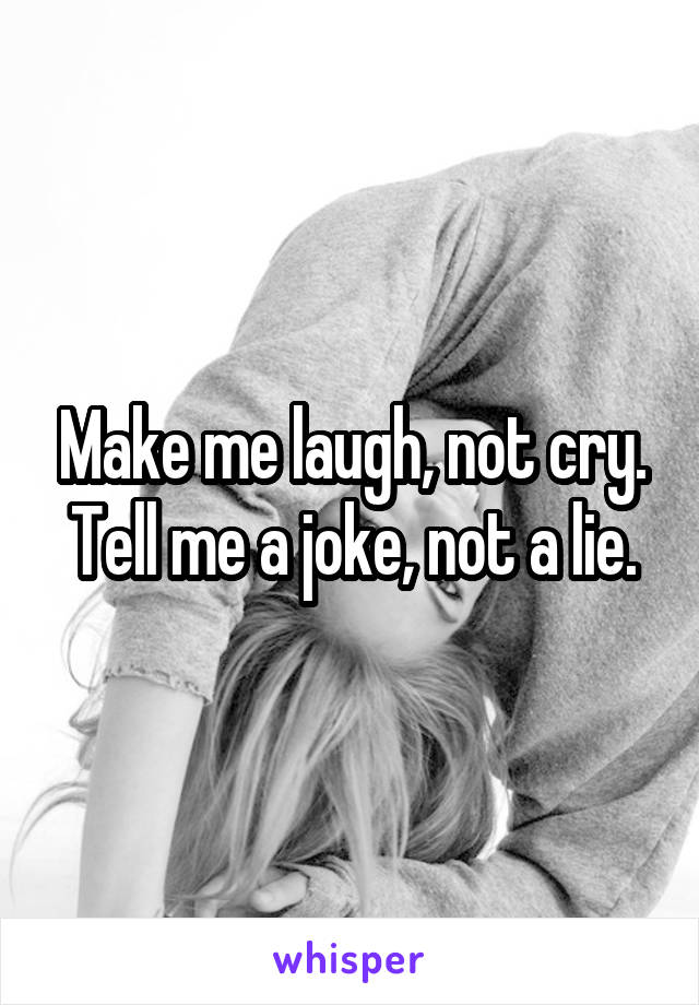 Make me laugh, not cry.
Tell me a joke, not a lie.