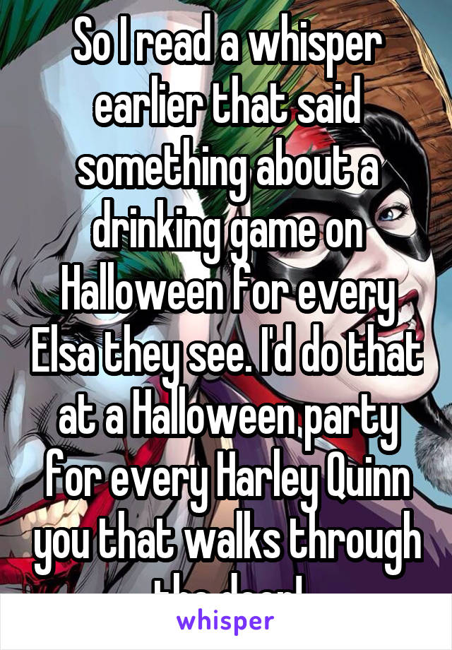 So I read a whisper earlier that said something about a drinking game on Halloween for every Elsa they see. I'd do that at a Halloween party for every Harley Quinn you that walks through the door!