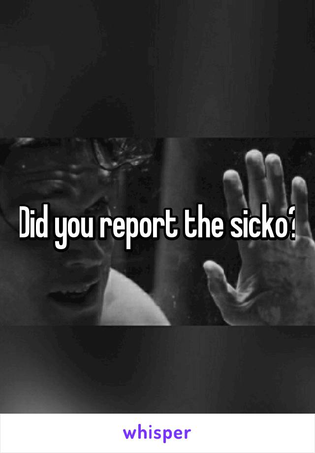Did you report the sicko?