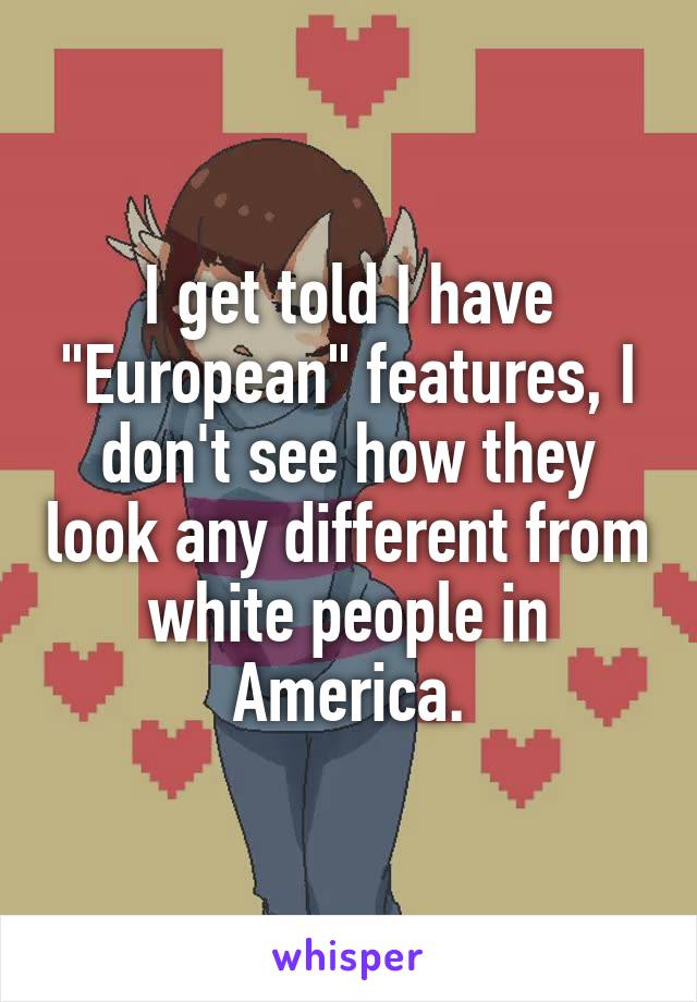 I get told I have "European" features, I don't see how they look any different from white people in America.