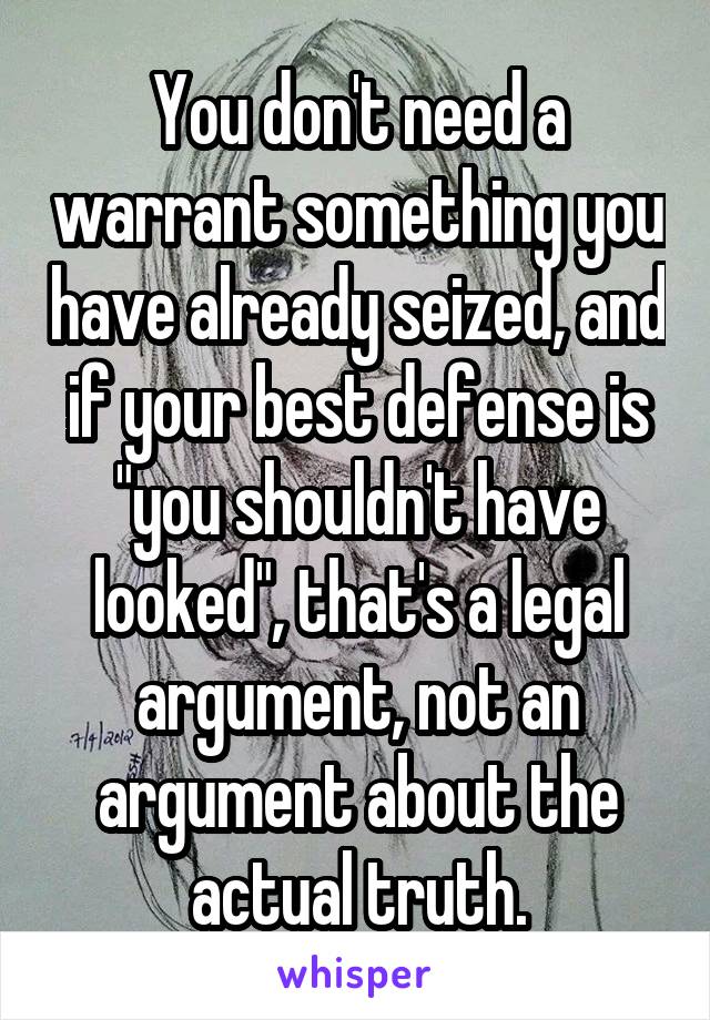 You don't need a warrant something you have already seized, and if your best defense is "you shouldn't have looked", that's a legal argument, not an argument about the actual truth.