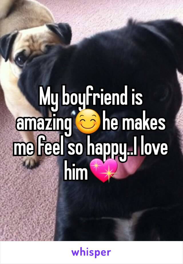 My boyfriend is amazing😊he makes me feel so happy..I love him💖