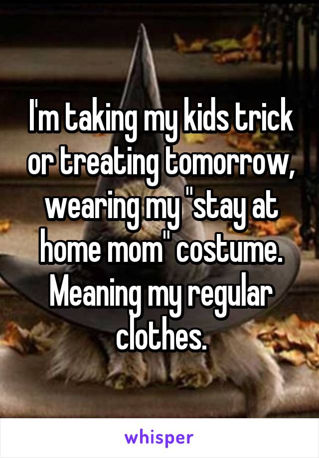 I'm taking my kids trick or treating tomorrow, wearing my "stay at home mom" costume. Meaning my regular clothes.