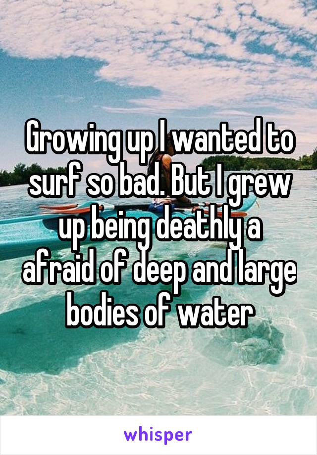 Growing up I wanted to surf so bad. But I grew up being deathly a afraid of deep and large bodies of water