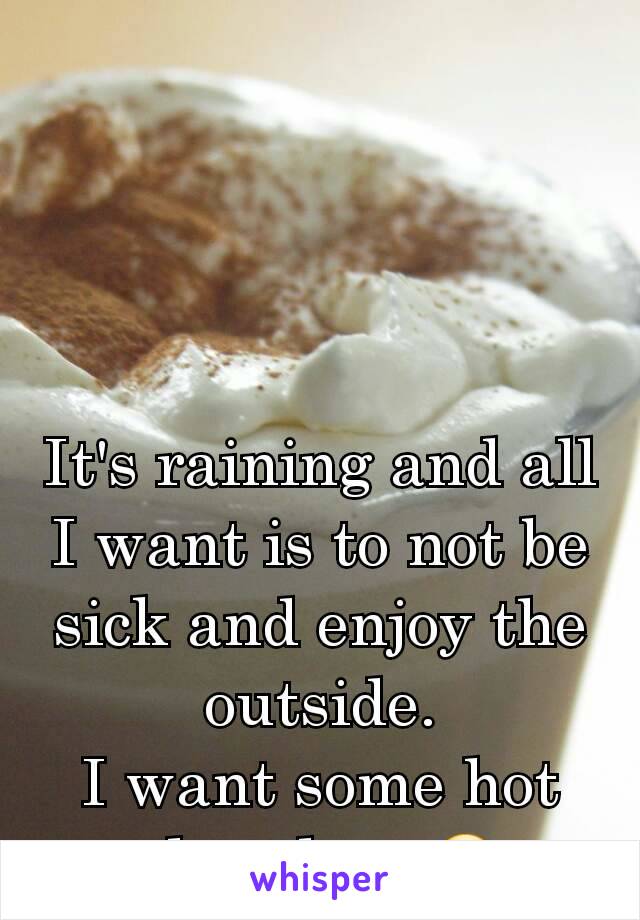 It's raining and all I want is to not be sick and enjoy the outside.
I want some hot chocolate 🤓