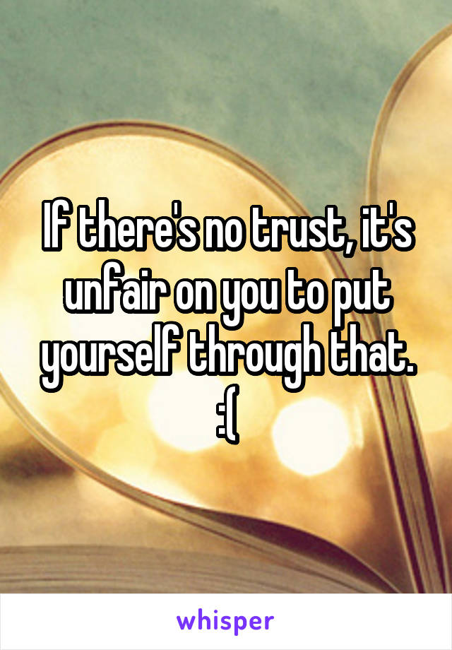 If there's no trust, it's unfair on you to put yourself through that. :(