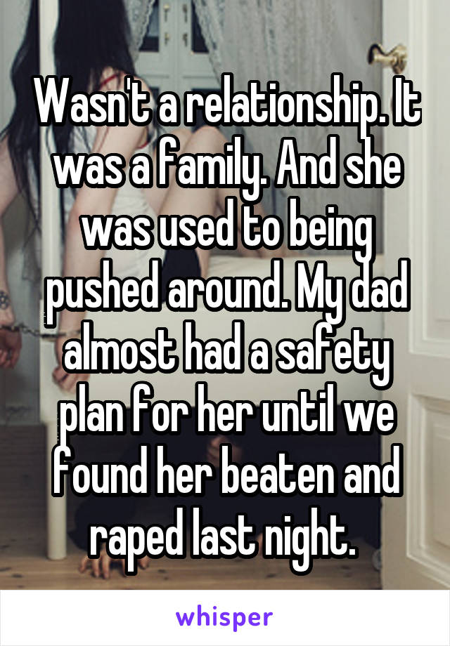 Wasn't a relationship. It was a family. And she was used to being pushed around. My dad almost had a safety plan for her until we found her beaten and raped last night. 