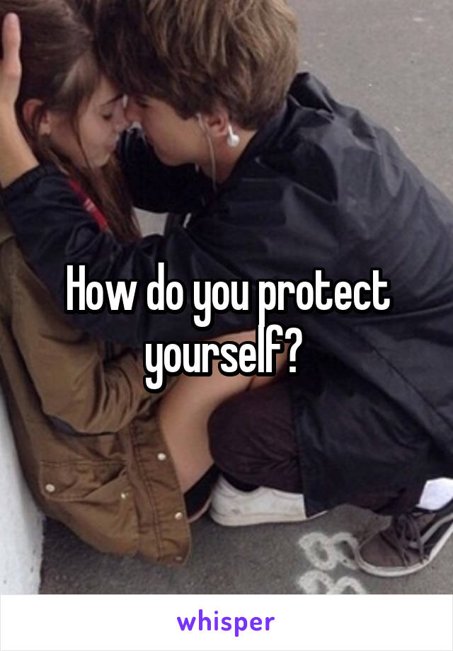 How do you protect yourself? 