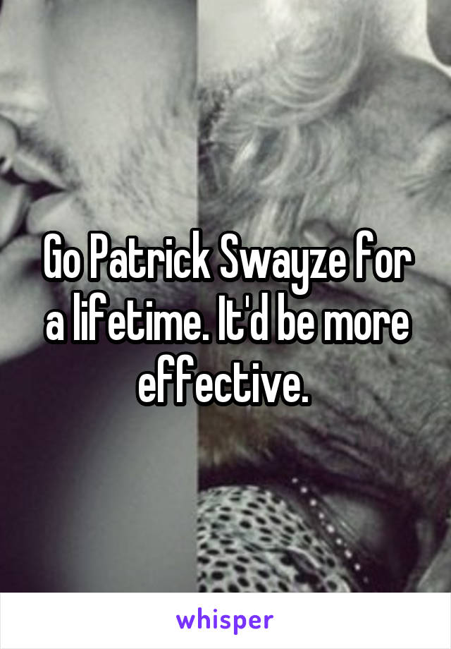 Go Patrick Swayze for a lifetime. It'd be more effective. 