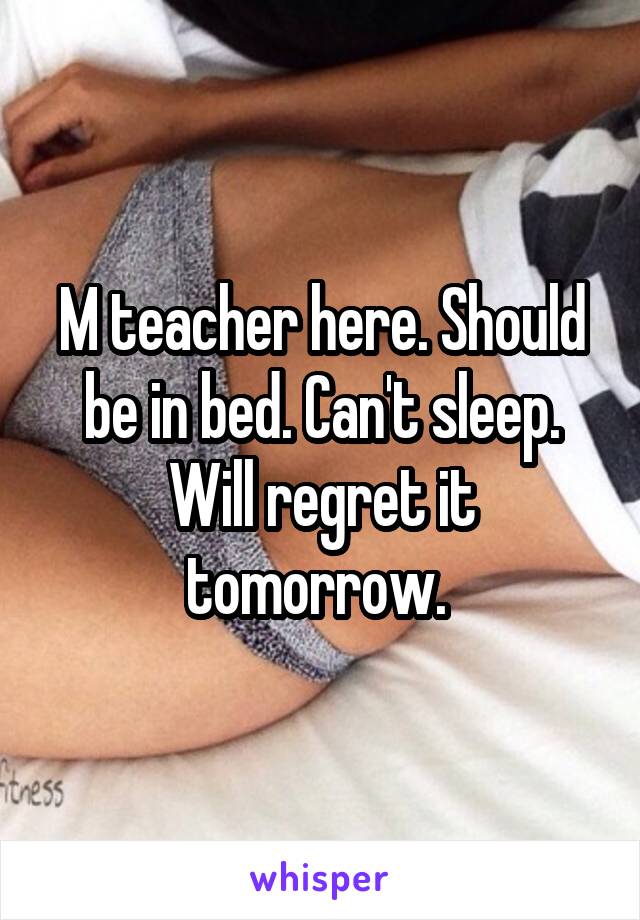 M teacher here. Should be in bed. Can't sleep. Will regret it tomorrow. 