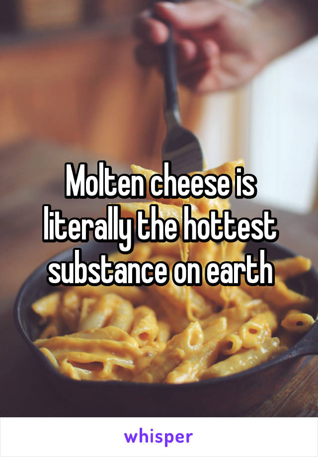 Molten cheese is literally the hottest substance on earth