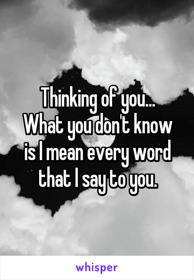 Thinking of you...
What you don't know is I mean every word that I say to you.