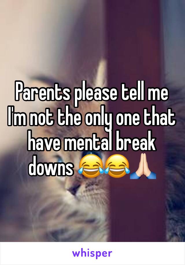 Parents please tell me I'm not the only one that have mental break downs 😂😂🙏🏻