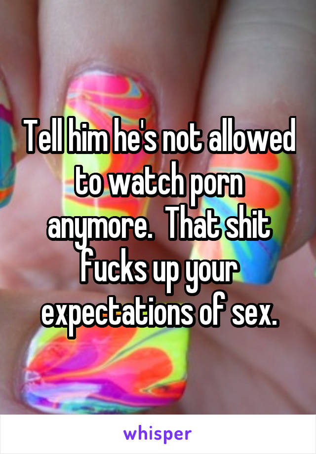 Tell him he's not allowed to watch porn anymore.  That shit fucks up your expectations of sex.