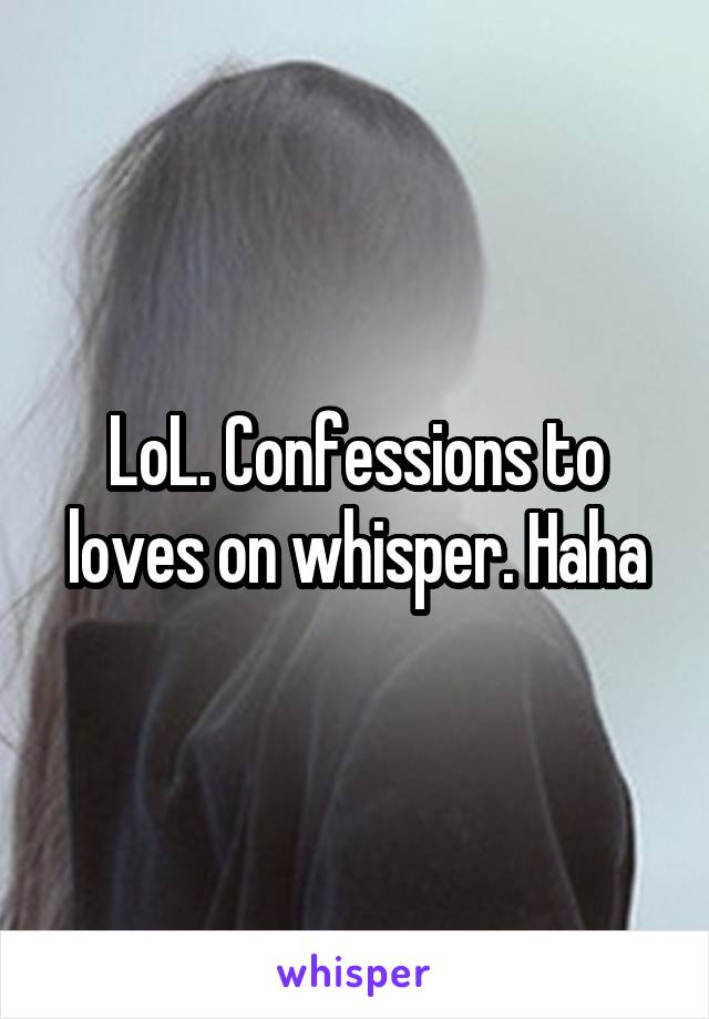 LoL. Confessions to loves on whisper. Haha
