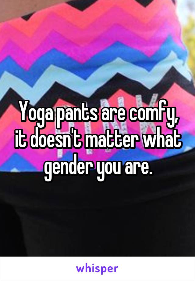 Yoga pants are comfy, it doesn't matter what gender you are.