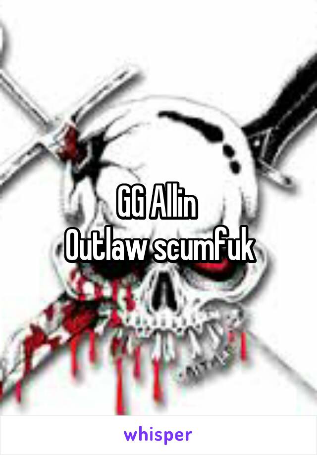 GG Allin 
Outlaw scumfuk