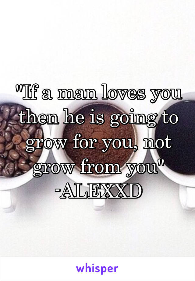 "If a man loves you then he is going to grow for you, not grow from you"
-ALEXXD