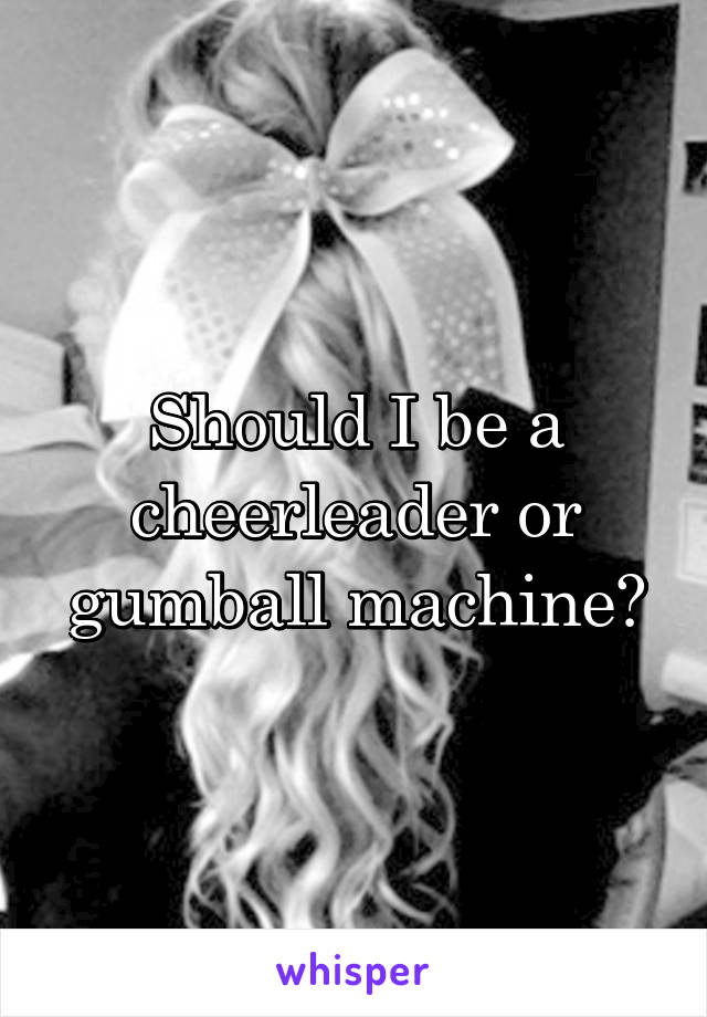 Should I be a cheerleader or gumball machine?