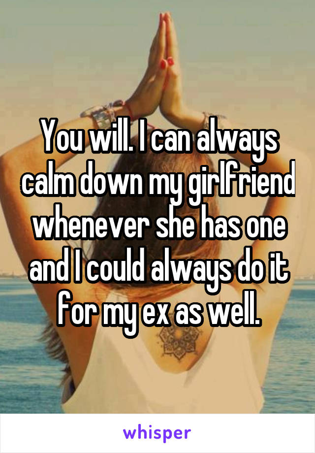 You will. I can always calm down my girlfriend whenever she has one and I could always do it for my ex as well.