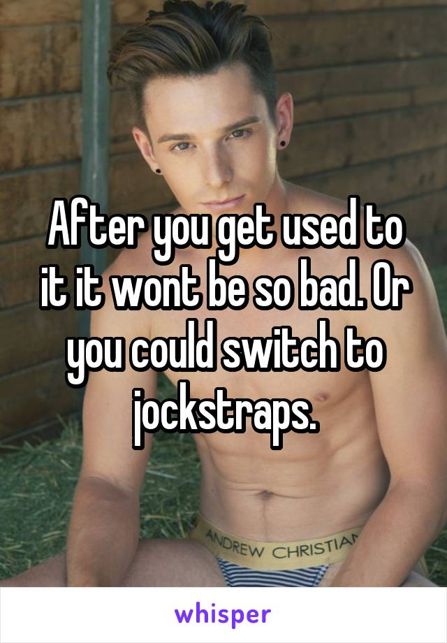 After you get used to it it wont be so bad. Or you could switch to jockstraps.