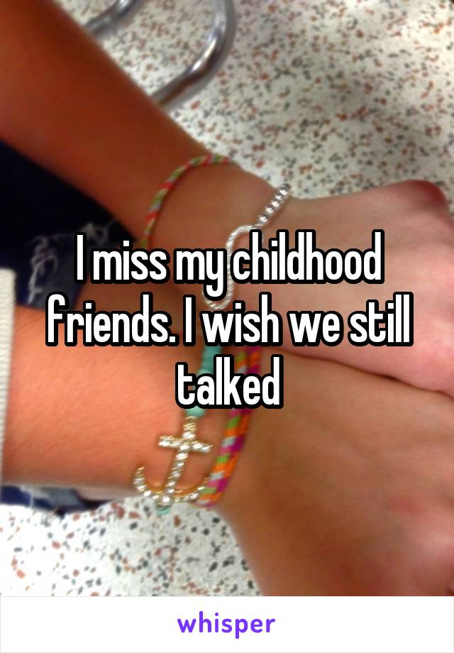 I miss my childhood friends. I wish we still talked