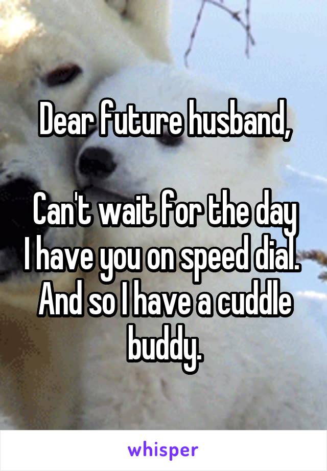 Dear future husband,

Can't wait for the day I have you on speed dial. 
And so I have a cuddle buddy.