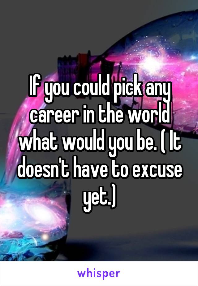 If you could pick any career in the world what would you be. ( It doesn't have to excuse yet.)