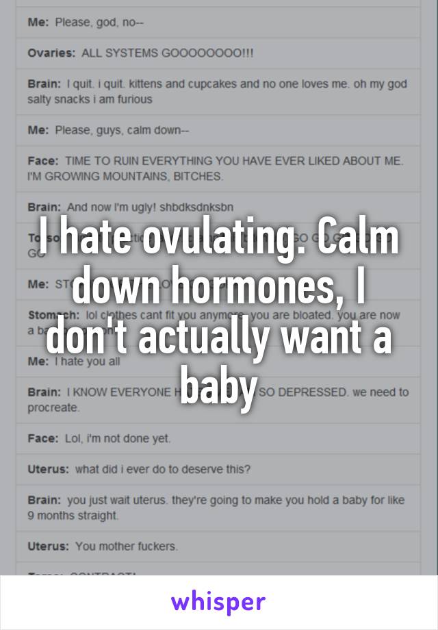I hate ovulating. Calm down hormones, I don't actually want a baby