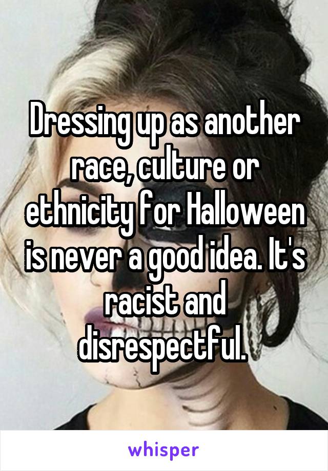 Dressing up as another race, culture or ethnicity for Halloween is never a good idea. It's racist and disrespectful. 