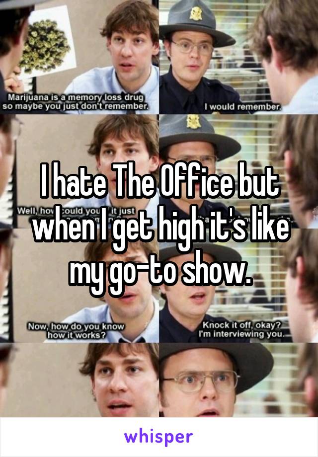 I hate The Office but when I get high it's like my go-to show.
