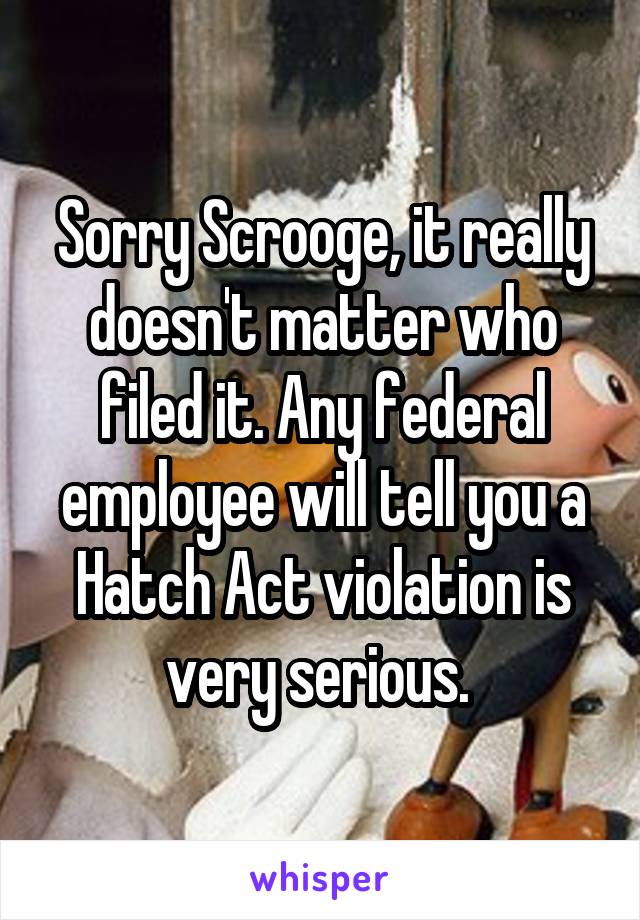 Sorry Scrooge, it really doesn't matter who filed it. Any federal employee will tell you a Hatch Act violation is very serious. 