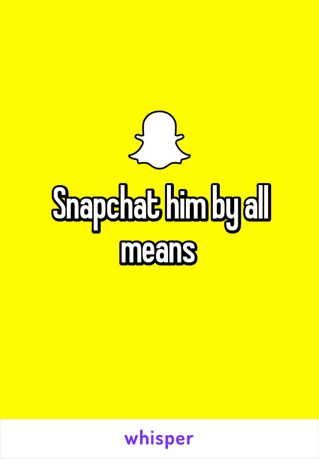 Snapchat him by all means 