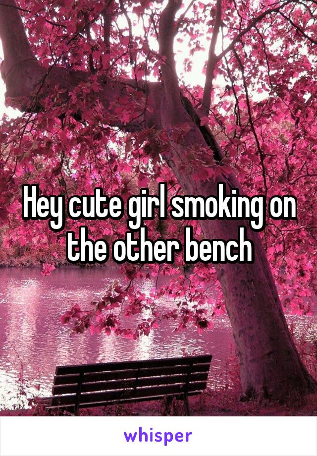 Hey cute girl smoking on the other bench