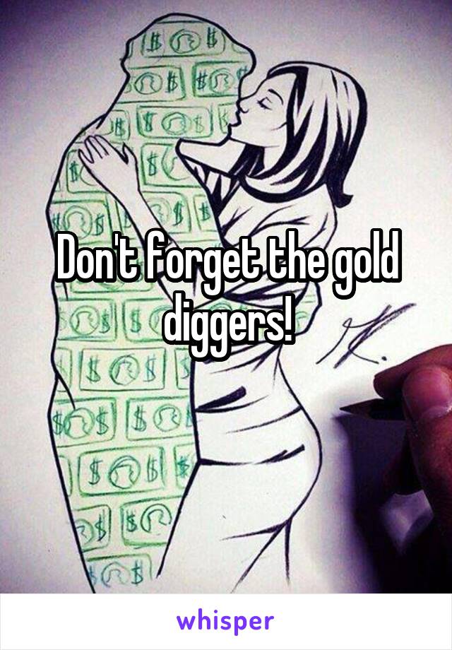 Don't forget the gold diggers!
